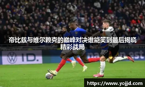 帝比兹与维尔赖克的巅峰对决谁能笑到最后揭晓精彩战局